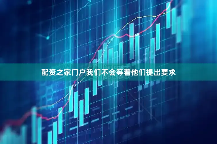 配资之家门户我们不会等着他们提出要求