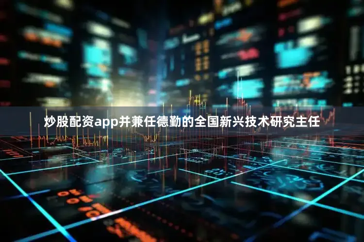 炒股配资app并兼任德勤的全国新兴技术研究主任
