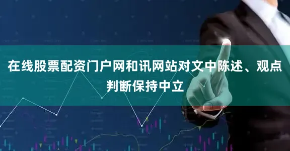 在线股票配资门户网和讯网站对文中陈述、观点判断保持中立
