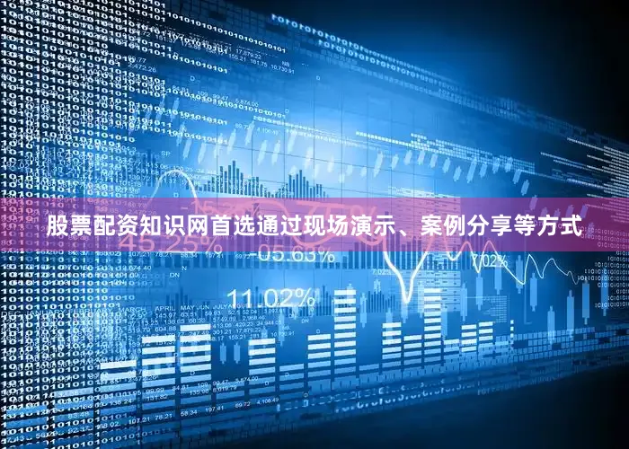 股票配资知识网首选通过现场演示、案例分享等方式