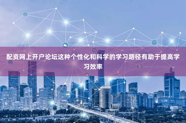 配资网上开户论坛这种个性化和科学的学习路径有助于提高学习效率