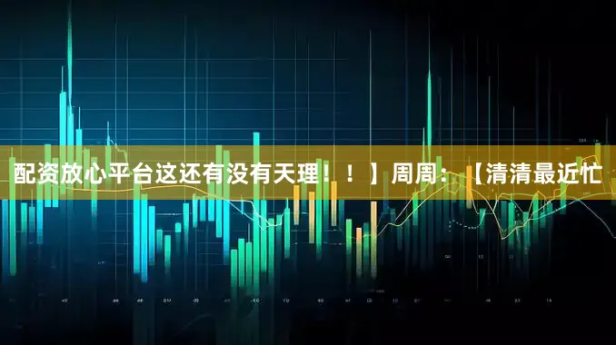 配资放心平台这还有没有天理！！】周周：【清清最近忙