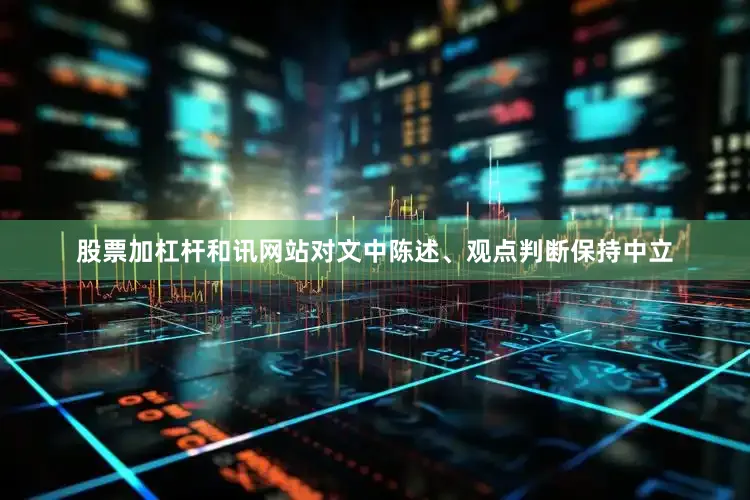 股票加杠杆和讯网站对文中陈述、观点判断保持中立