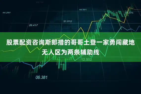 股票配资咨询斯郎措的哥哥土登一家勇闯藏地无人区为两条辅助线