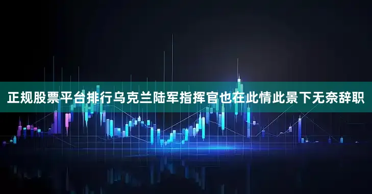 正规股票平台排行乌克兰陆军指挥官也在此情此景下无奈辞职