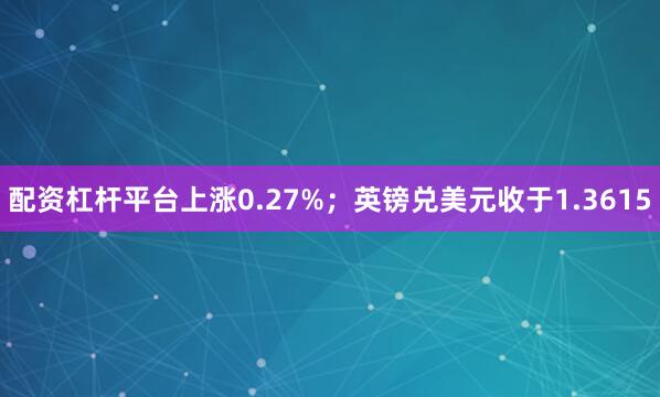 配资杠杆平台上涨0.27%；英镑兑美元收于1.3615