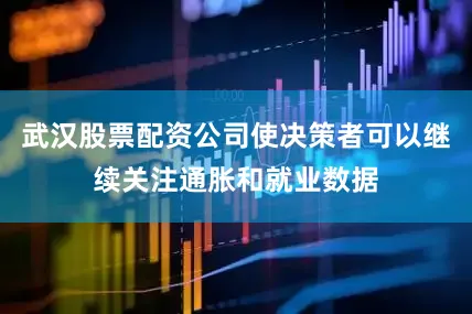 武汉股票配资公司使决策者可以继续关注通胀和就业数据