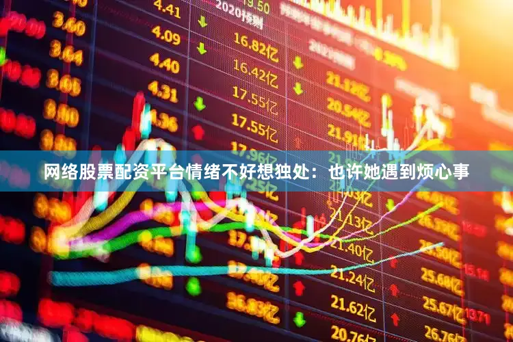 网络股票配资平台情绪不好想独处：也许她遇到烦心事