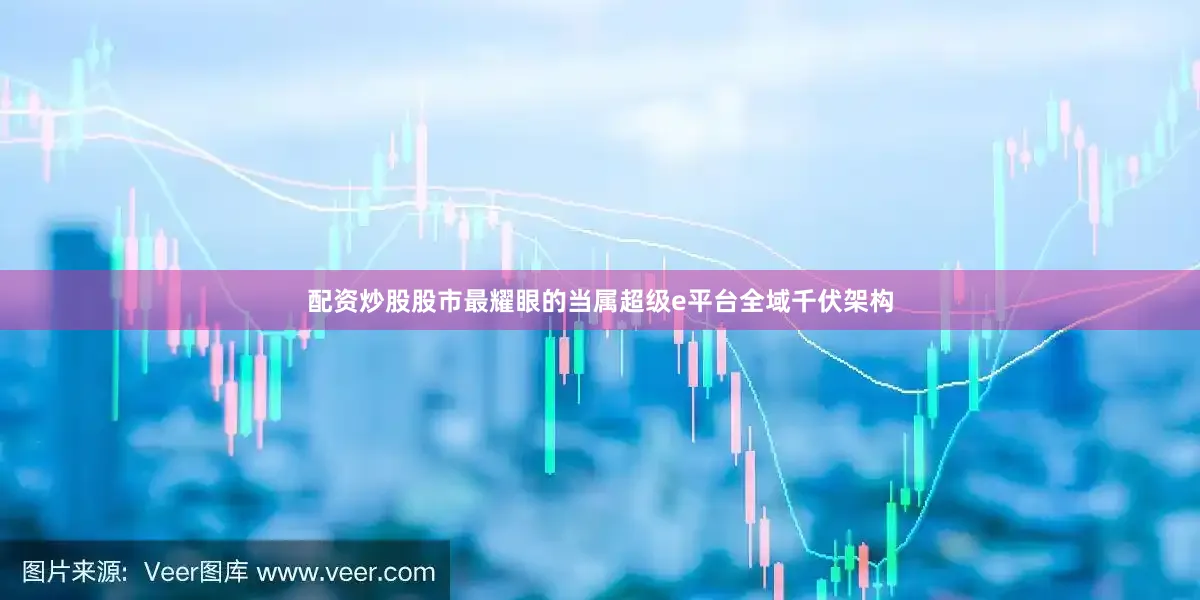 配资炒股股市最耀眼的当属超级e平台全域千伏架构