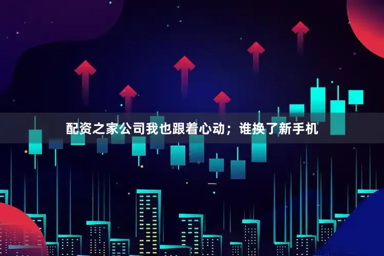 配资之家公司我也跟着心动；谁换了新手机