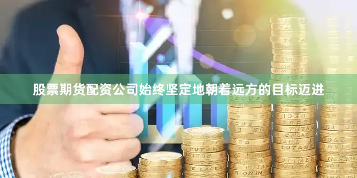 股票期货配资公司始终坚定地朝着远方的目标迈进