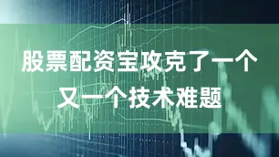 股票配资宝攻克了一个又一个技术难题
