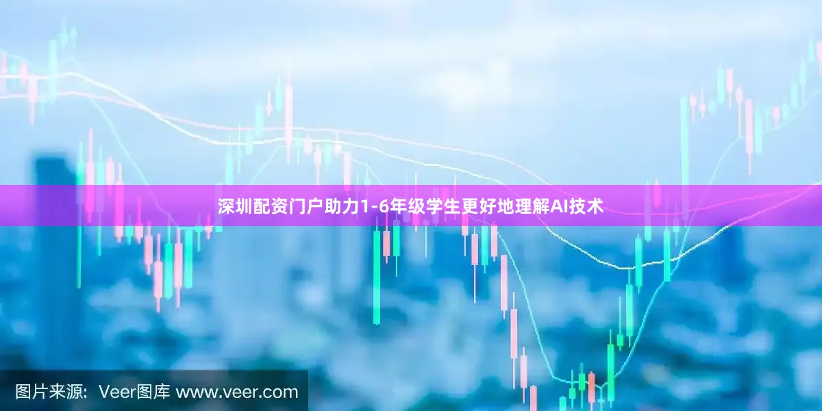 深圳配资门户助力1-6年级学生更好地理解AI技术