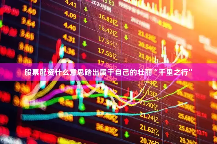 股票配资什么意思踏出属于自己的壮丽“千里之行”
