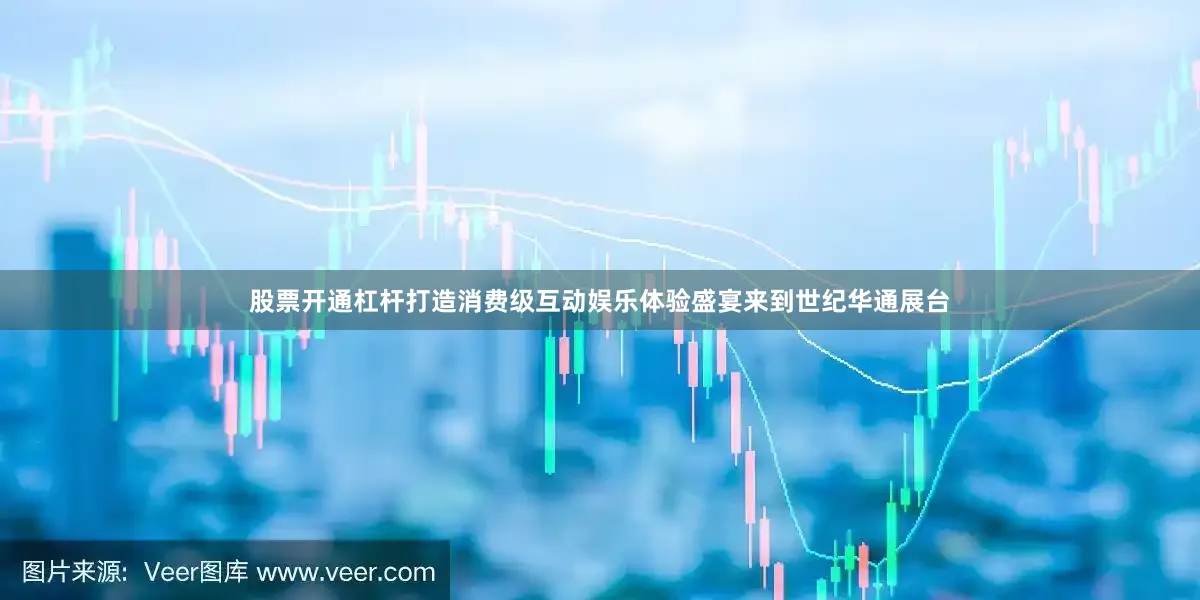 股票开通杠杆打造消费级互动娱乐体验盛宴来到世纪华通展台