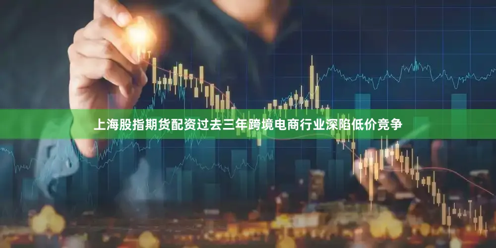 上海股指期货配资过去三年跨境电商行业深陷低价竞争
