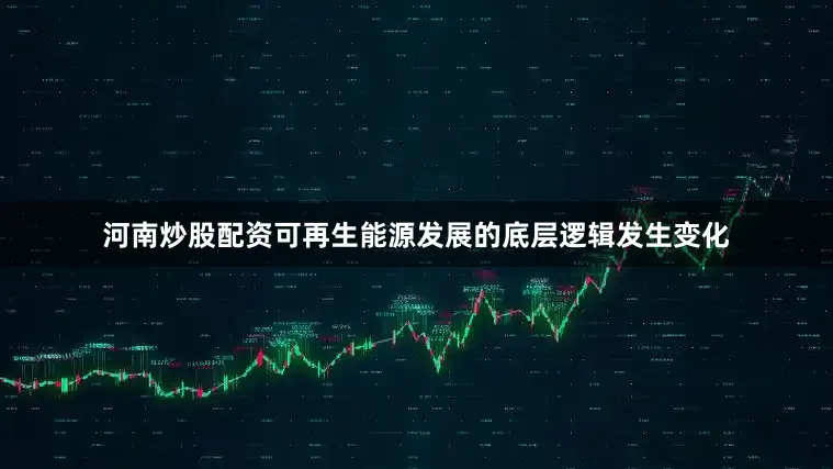 河南炒股配资可再生能源发展的底层逻辑发生变化
