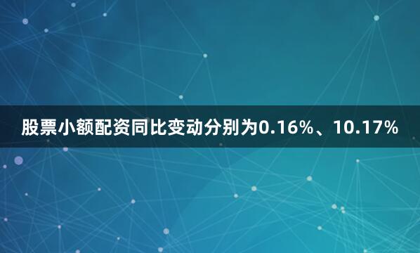 股票小额配资同比变动分别为0.16%、10.17%