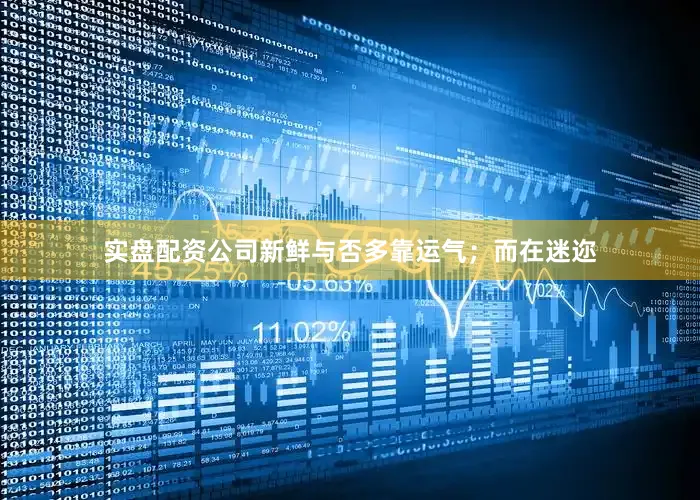 实盘配资公司新鲜与否多靠运气；而在迷迩